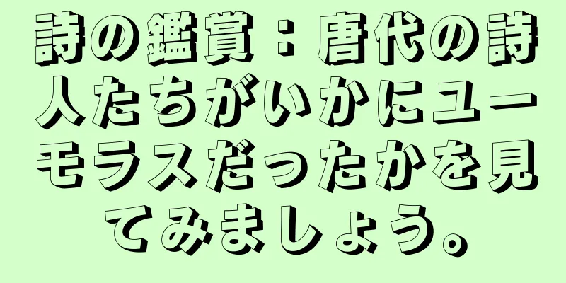 詩の鑑賞：唐代の詩人たちがいかにユーモラスだったかを見てみましょう。