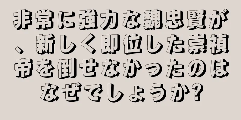 非常に強力な魏忠賢が、新しく即位した崇禎帝を倒せなかったのはなぜでしょうか?