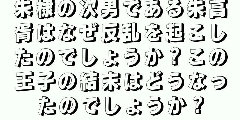 朱棣の次男である朱高胥はなぜ反乱を起こしたのでしょうか？この王子の結末はどうなったのでしょうか？