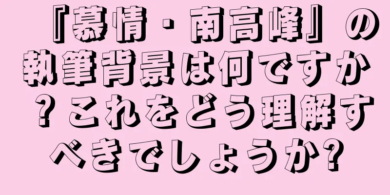 『慕情・南高峰』の執筆背景は何ですか？これをどう理解すべきでしょうか?