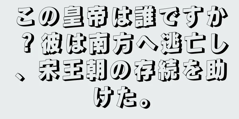 この皇帝は誰ですか？彼は南方へ逃亡し、宋王朝の存続を助けた。