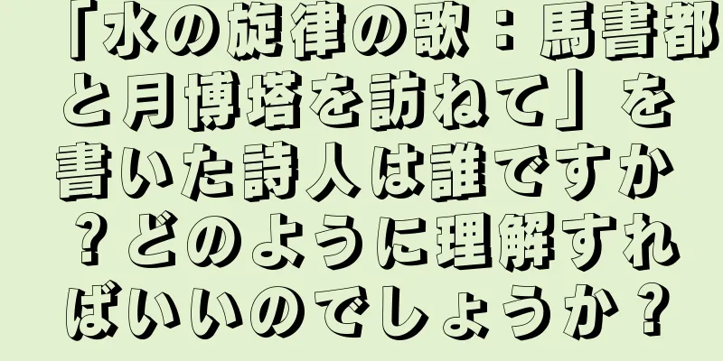 「水の旋律の歌：馬書都と月博塔を訪ねて」を書いた詩人は誰ですか？どのように理解すればいいのでしょうか？