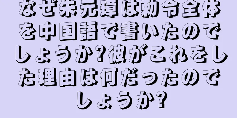 なぜ朱元璋は勅令全体を中国語で書いたのでしょうか?彼がこれをした理由は何だったのでしょうか?
