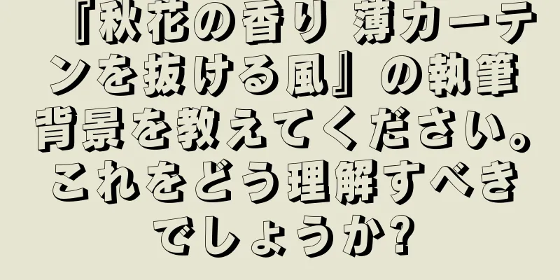 『秋花の香り 薄カーテンを抜ける風』の執筆背景を教えてください。これをどう理解すべきでしょうか?