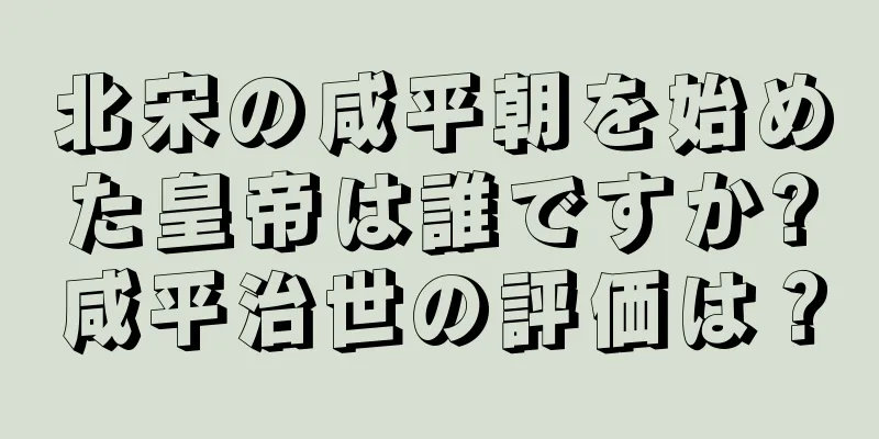 北宋の咸平朝を始めた皇帝は誰ですか?咸平治世の評価は？