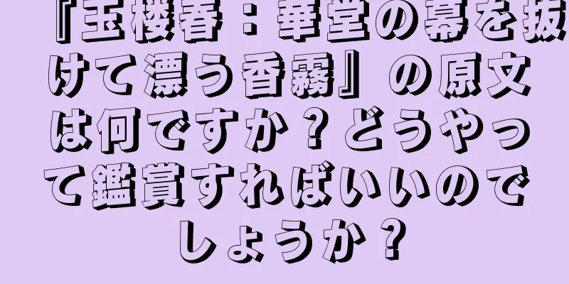 『玉楼春：華堂の幕を抜けて漂う香霧』の原文は何ですか？どうやって鑑賞すればいいのでしょうか？
