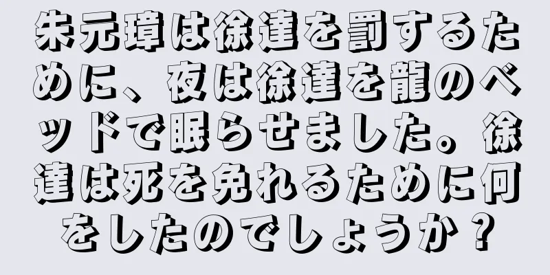 朱元璋は徐達を罰するために、夜は徐達を龍のベッドで眠らせました。徐達は死を免れるために何をしたのでしょうか？