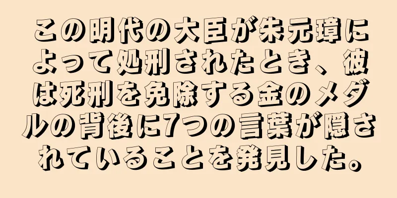 この明代の大臣が朱元璋によって処刑されたとき、彼は死刑を免除する金のメダルの背後に7つの言葉が隠されていることを発見した。