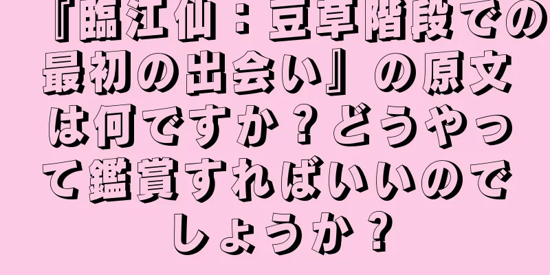『臨江仙：豆草階段での最初の出会い』の原文は何ですか？どうやって鑑賞すればいいのでしょうか？