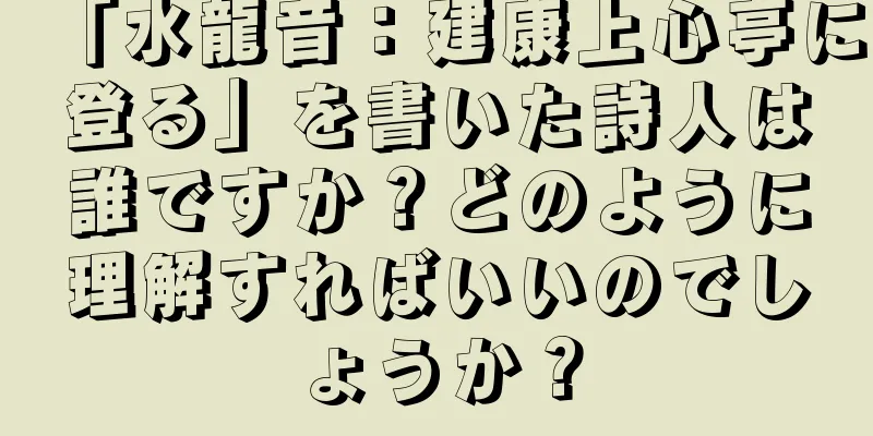 「水龍音：建康上心亭に登る」を書いた詩人は誰ですか？どのように理解すればいいのでしょうか？