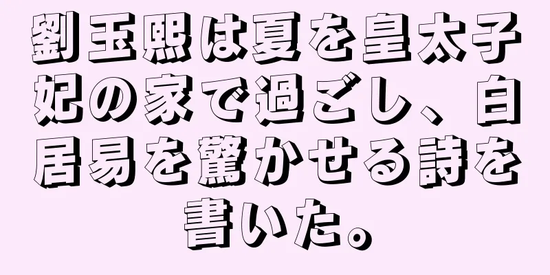 劉玉熙は夏を皇太子妃の家で過ごし、白居易を驚かせる詩を書いた。
