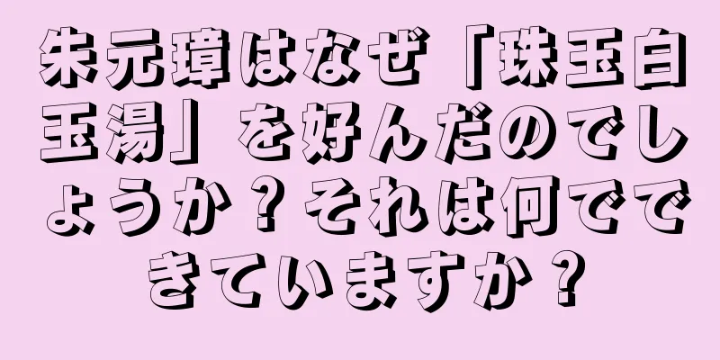 朱元璋はなぜ「珠玉白玉湯」を好んだのでしょうか？それは何でできていますか？