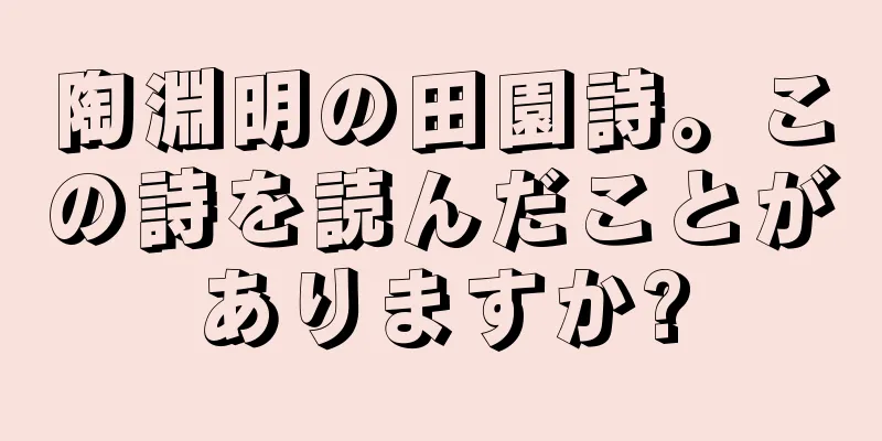陶淵明の田園詩。この詩を読んだことがありますか?
