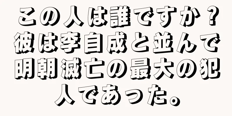 この人は誰ですか？彼は李自成と並んで明朝滅亡の最大の犯人であった。