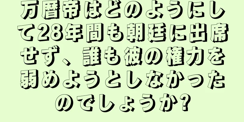 万暦帝はどのようにして28年間も朝廷に出席せず、誰も彼の権力を弱めようとしなかったのでしょうか?