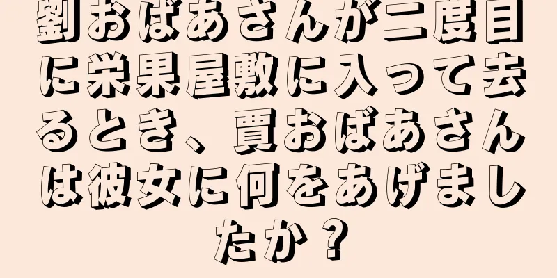 劉おばあさんが二度目に栄果屋敷に入って去るとき、賈おばあさんは彼女に何をあげましたか？