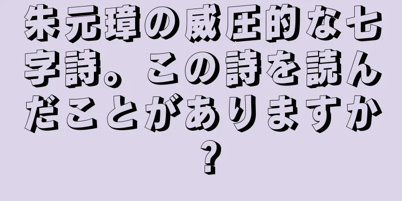 朱元璋の威圧的な七字詩。この詩を読んだことがありますか？