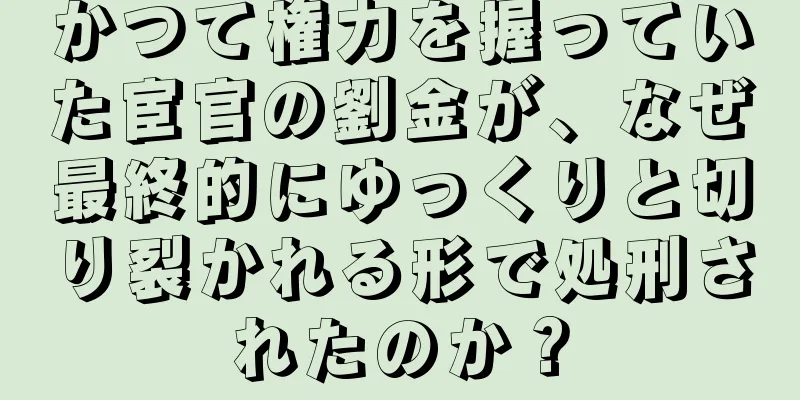 かつて権力を握っていた宦官の劉金が、なぜ最終的にゆっくりと切り裂かれる形で処刑されたのか？