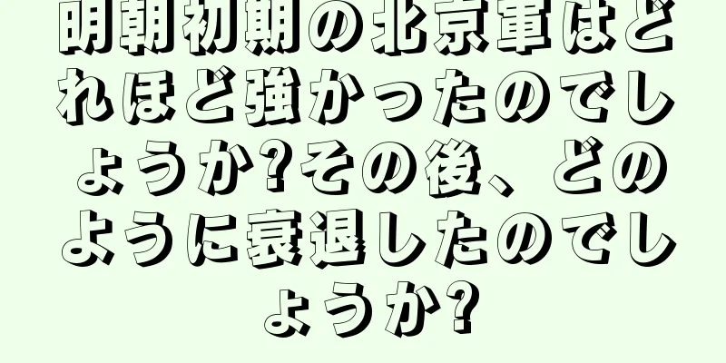 明朝初期の北京軍はどれほど強かったのでしょうか?その後、どのように衰退したのでしょうか?