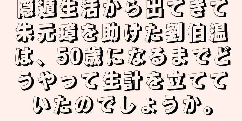 隠遁生活から出てきて朱元璋を助けた劉伯温は、50歳になるまでどうやって生計を立てていたのでしょうか。