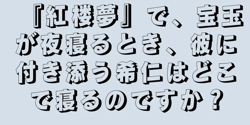 『紅楼夢』で、宝玉が夜寝るとき、彼に付き添う希仁はどこで寝るのですか？