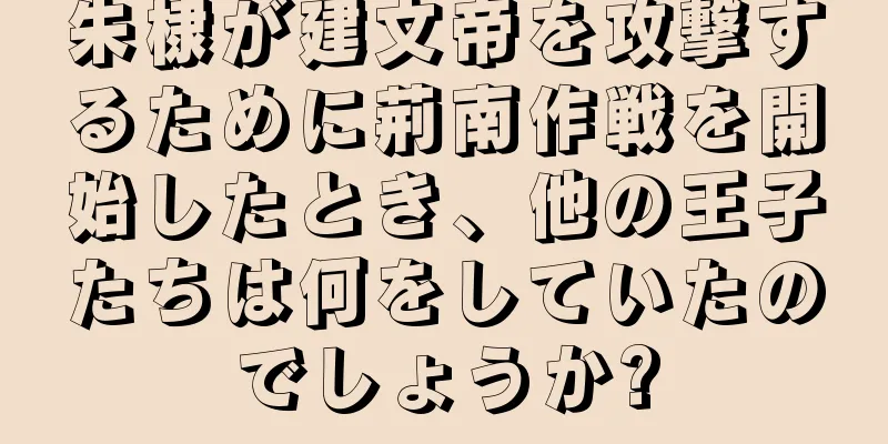 朱棣が建文帝を攻撃するために荊南作戦を開始したとき、他の王子たちは何をしていたのでしょうか?