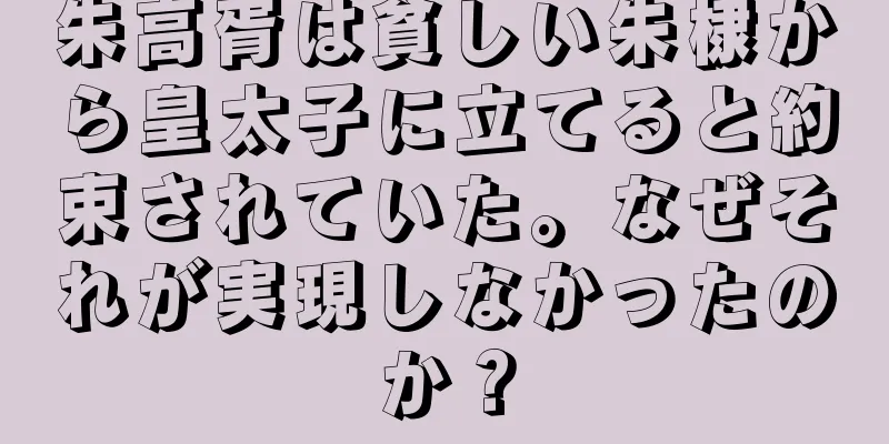 朱高胥は貧しい朱棣から皇太子に立てると約束されていた。なぜそれが実現しなかったのか？