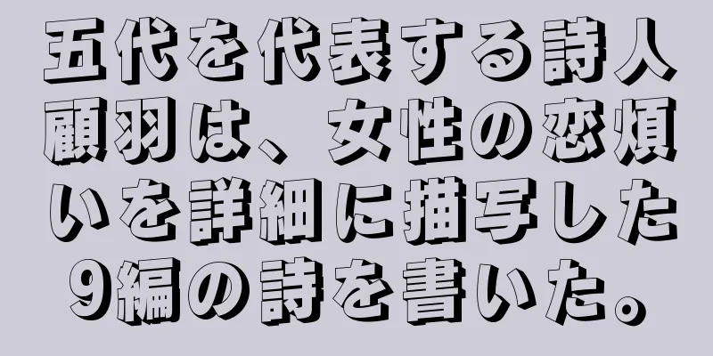 五代を代表する詩人顧羽は、女性の恋煩いを詳細に描写した9編の詩を書いた。