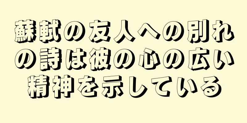 蘇軾の友人への別れの詩は彼の心の広い精神を示している