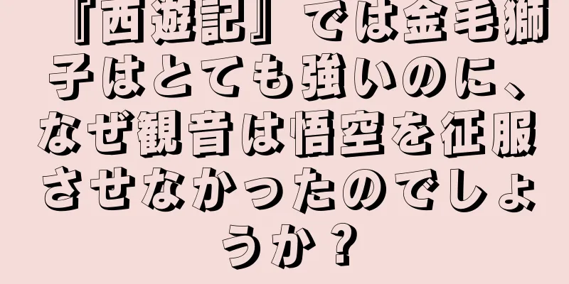 『西遊記』では金毛獅子はとても強いのに、なぜ観音は悟空を征服させなかったのでしょうか？