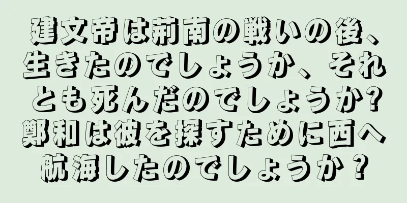 建文帝は荊南の戦いの後、生きたのでしょうか、それとも死んだのでしょうか?鄭和は彼を探すために西へ航海したのでしょうか？