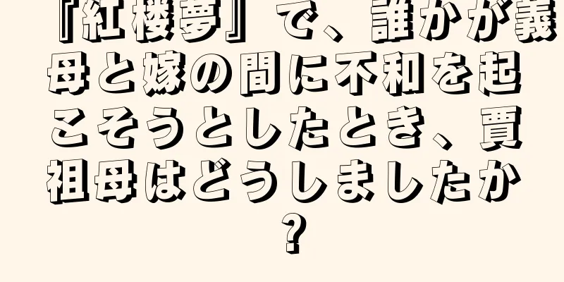 『紅楼夢』で、誰かが義母と嫁の間に不和を起こそうとしたとき、賈祖母はどうしましたか？