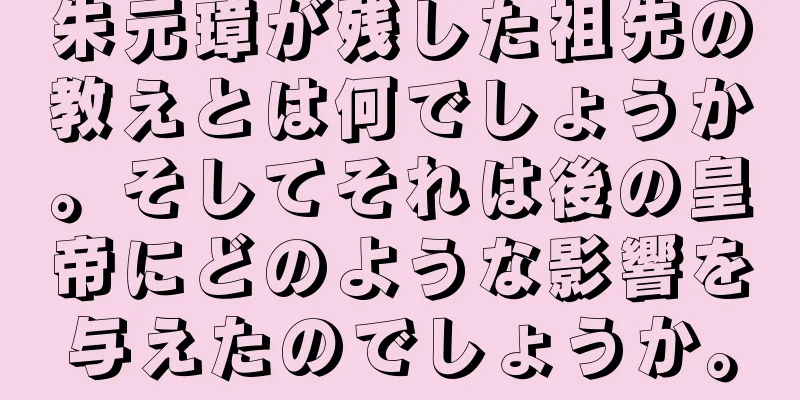 朱元璋が残した祖先の教えとは何でしょうか。そしてそれは後の皇帝にどのような影響を与えたのでしょうか。