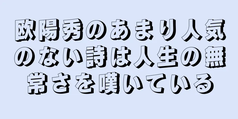 欧陽秀のあまり人気のない詩は人生の無常さを嘆いている