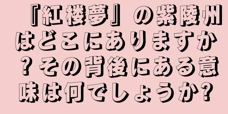 『紅楼夢』の紫陵州はどこにありますか？その背後にある意味は何でしょうか?