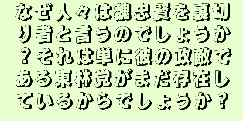 なぜ人々は魏忠賢を裏切り者と言うのでしょうか？それは単に彼の政敵である東林党がまだ存在しているからでしょうか？