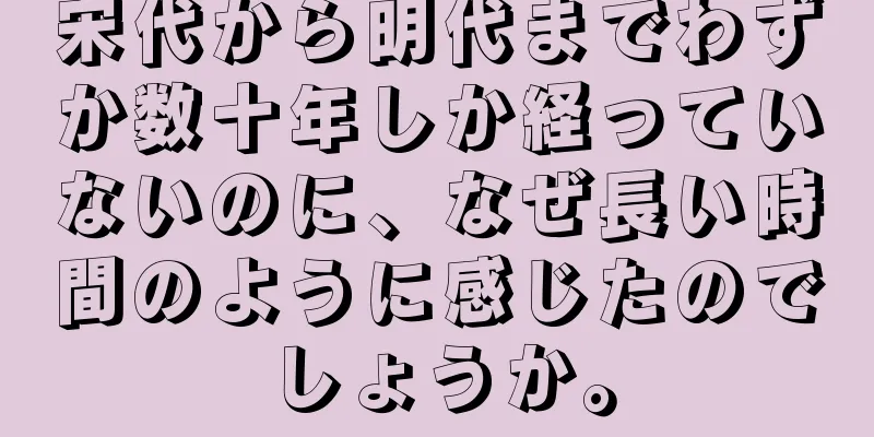 宋代から明代までわずか数十年しか経っていないのに、なぜ長い時間のように感じたのでしょうか。