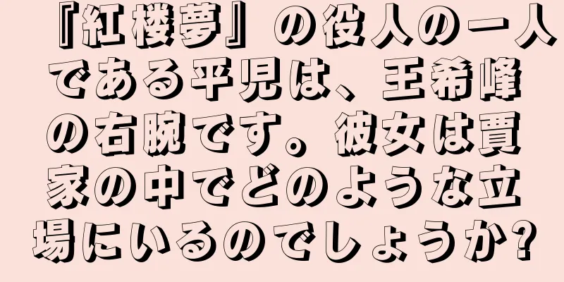 『紅楼夢』の役人の一人である平児は、王希峰の右腕です。彼女は賈家の中でどのような立場にいるのでしょうか?