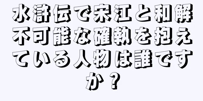 水滸伝で宋江と和解不可能な確執を抱えている人物は誰ですか？