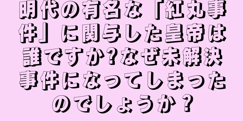 明代の有名な「紅丸事件」に関与した皇帝は誰ですか?なぜ未解決事件になってしまったのでしょうか？