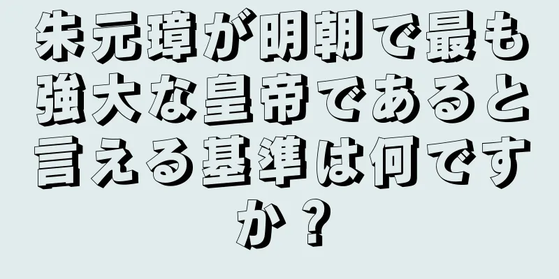 朱元璋が明朝で最も強大な皇帝であると言える基準は何ですか？