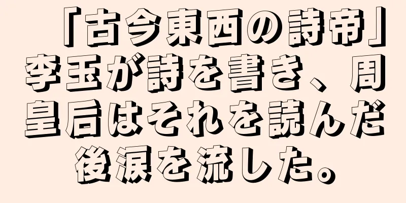 「古今東西の詩帝」李玉が詩を書き、周皇后はそれを読んだ後涙を流した。