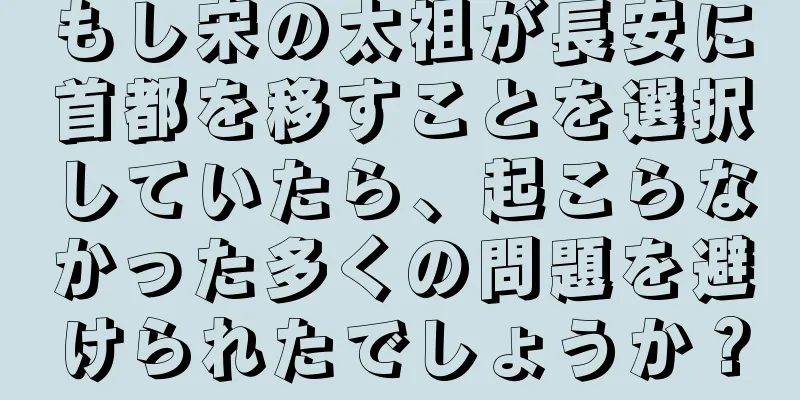 もし宋の太祖が長安に首都を移すことを選択していたら、起こらなかった多くの問題を避けられたでしょうか？