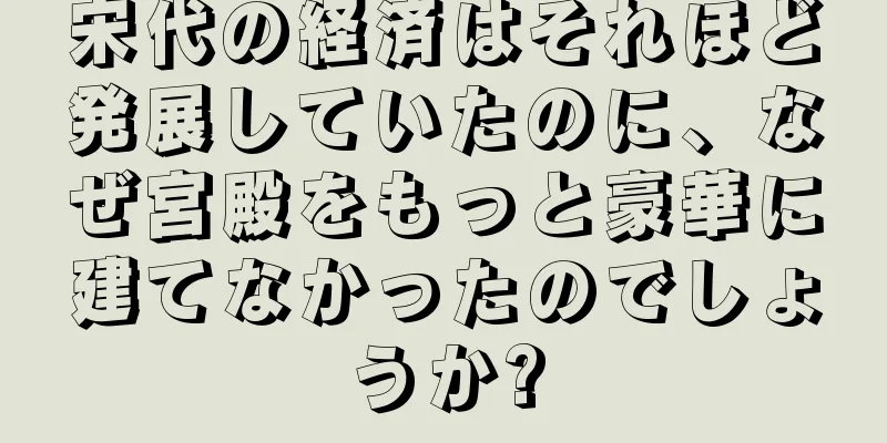 宋代の経済はそれほど発展していたのに、なぜ宮殿をもっと豪華に建てなかったのでしょうか?
