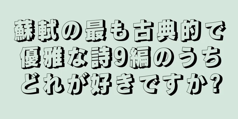 蘇軾の最も古典的で優雅な詩9編のうちどれが好きですか?