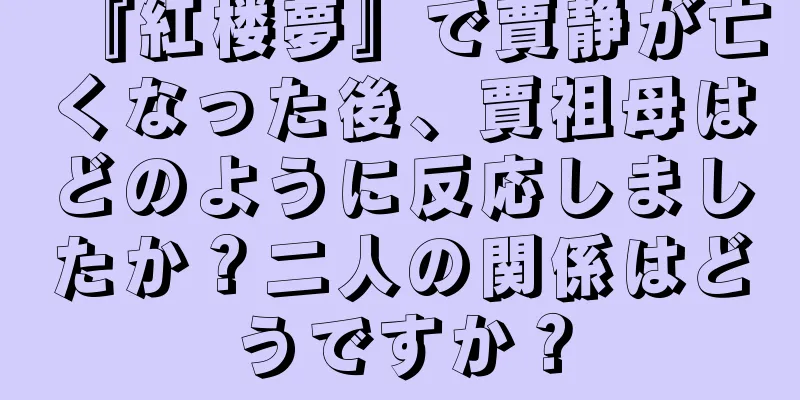 『紅楼夢』で賈静が亡くなった後、賈祖母はどのように反応しましたか？二人の関係はどうですか？