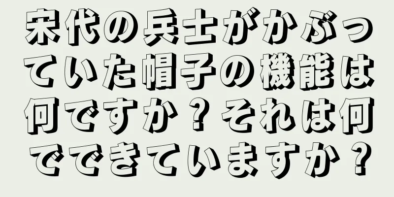 宋代の兵士がかぶっていた帽子の機能は何ですか？それは何でできていますか？