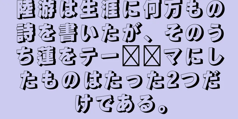 陸游は生涯に何万もの詩を書いたが、そのうち蓮をテー​​マにしたものはたった2つだけである。