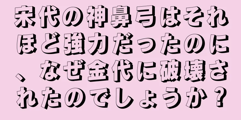 宋代の神鼻弓はそれほど強力だったのに、なぜ金代に破壊されたのでしょうか？