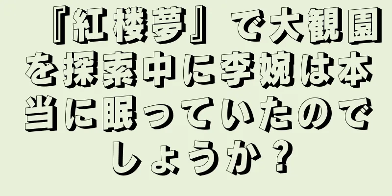 『紅楼夢』で大観園を探索中に李婉は本当に眠っていたのでしょうか？